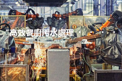 “高效餐廚污水處理，綠色環(huán)保新篇章”